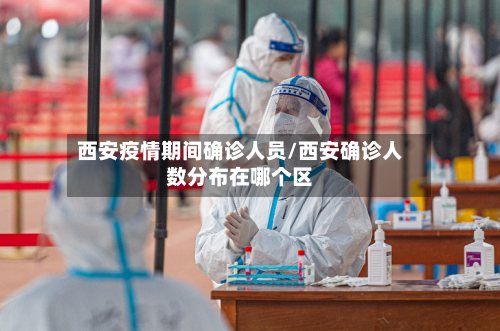 西安疫情期间确诊人员/西安确诊人数分布在哪个区