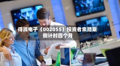 得润电子（002055）投资者索赔案倒计时四个月-第2张图片