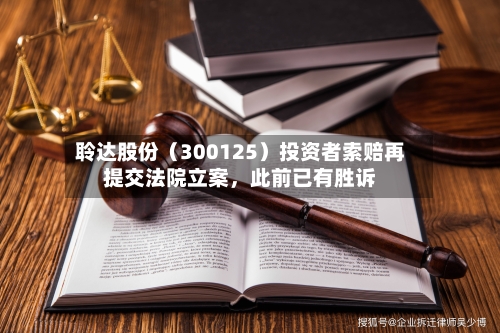 聆达股份（300125）投资者索赔再提交法院立案，此前已有胜诉-第2张图片