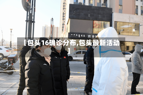 【包头16确诊分布,包头最新活动】