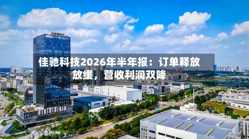 佳驰科技2026年半年报：订单释放放缓，营收利润双降-第2张图片