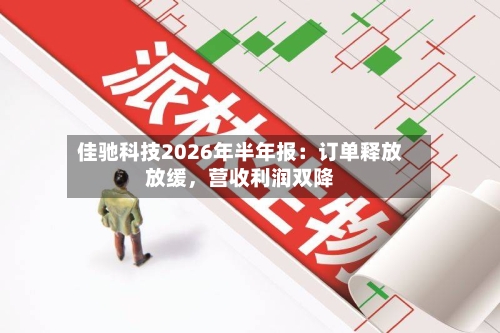佳驰科技2026年半年报：订单释放放缓，营收利润双降-第1张图片