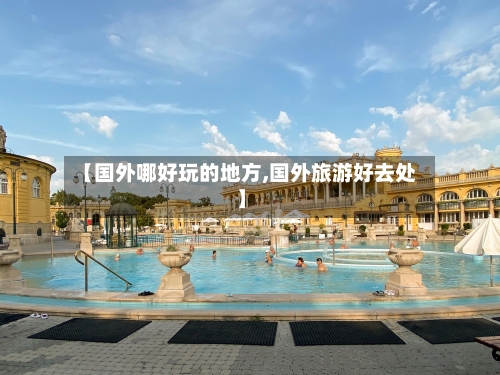 【国外哪好玩的地方,国外旅游好去处】