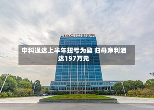 中科通达上半年扭亏为盈 归母净利润达197万元