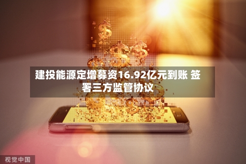 建投能源定增募资16.92亿元到账 签署三方监管协议-第3张图片