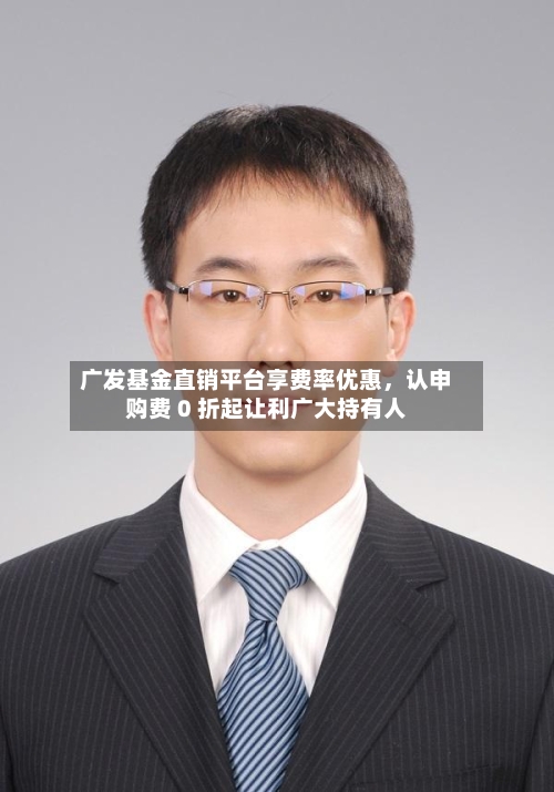 广发基金直销平台享费率优惠，认申购费 0 折起让利广大持有人-第2张图片