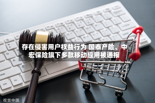 存在侵害用户权益行为 国泰产险、中宏保险旗下多款移动应用被通报