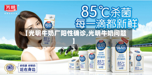【光明牛奶厂阳性确诊,光明牛奶问题】