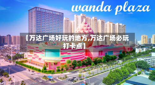 【万达广场好玩的地方,万达广场必玩打卡点】-第3张图片