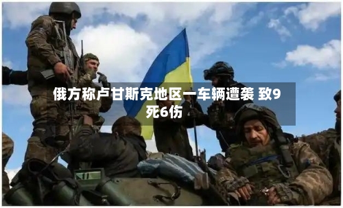 俄方称卢甘斯克地区一车辆遭袭 致9死6伤-第2张图片
