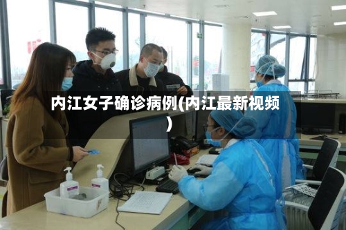 内江女子确诊病例(内江最新视频)-第2张图片