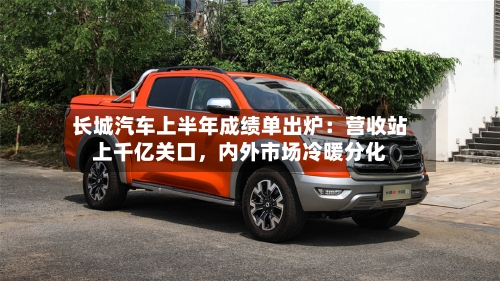 长城汽车上半年成绩单出炉：营收站上千亿关口	，内外市场冷暖分化-第2张图片