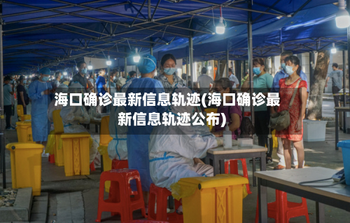 海口确诊最新信息轨迹(海口确诊最新信息轨迹公布)-第2张图片
