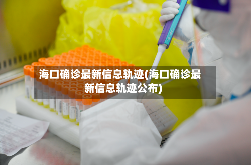 海口确诊最新信息轨迹(海口确诊最新信息轨迹公布)