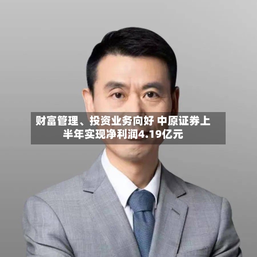财富管理	、投资业务向好 中原证券上半年实现净利润4.19亿元-第3张图片