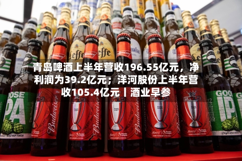 青岛啤酒上半年营收196.55亿元，净利润为39.2亿元；洋河股份上半年营收105.4亿元丨酒业早参-第2张图片