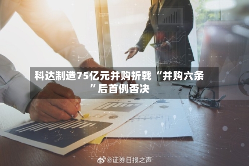 科达制造75亿元并购折戟 “并购六条	”后首例否决-第2张图片