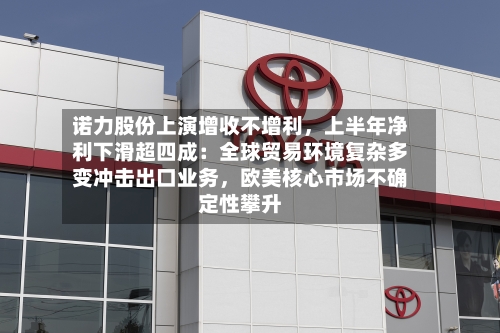 诺力股份上演增收不增利，上半年净利下滑超四成：全球贸易环境复杂多变冲击出口业务，欧美核心市场不确定性攀升-第2张图片
