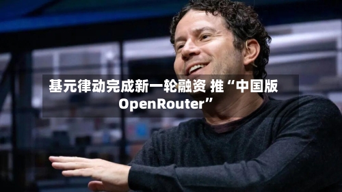 基元律动完成新一轮融资 推“中国版OpenRouter”-第2张图片
