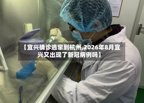 【宜兴确诊逃窜到杭州,2026年8月宜兴又出现了新冠病例吗】