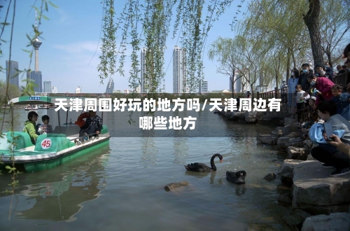 天津周围好玩的地方吗/天津周边有哪些地方