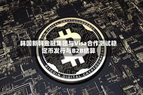 韩国新韩金融集团与Visa合作测试稳定币发行与B2B结算