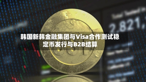 韩国新韩金融集团与Visa合作测试稳定币发行与B2B结算-第2张图片