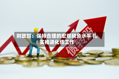 财政部：保持合理的宏观税负水平 扎实推进化债工作-第2张图片