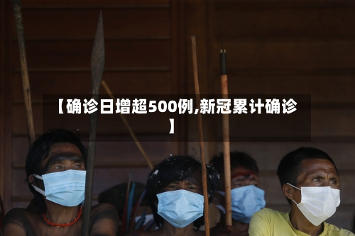 【确诊日增超500例,新冠累计确诊】-第3张图片
