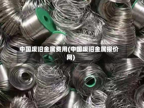 中国废旧金属费用(中国废旧金属报价网)