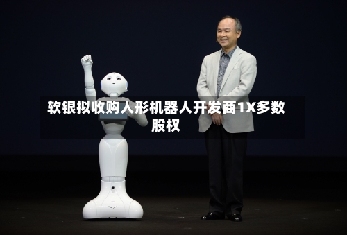 软银拟收购人形机器人开发商1X多数股权