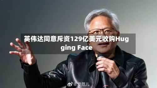 英伟达同意斥资129亿美元收购Hugging Face-第2张图片
