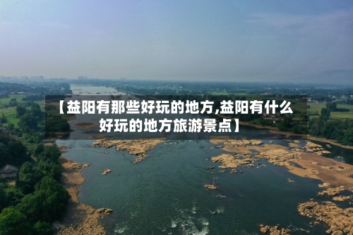 【益阳有那些好玩的地方,益阳有什么好玩的地方旅游景点】-第2张图片