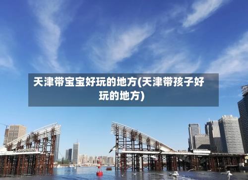 天津带宝宝好玩的地方(天津带孩子好玩的地方)-第3张图片