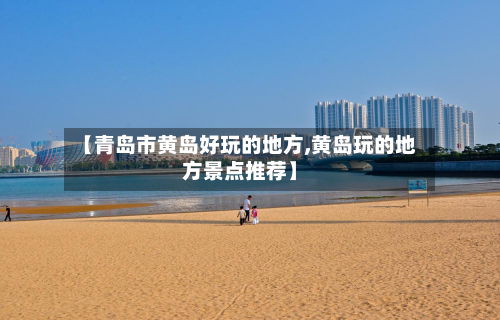 【青岛市黄岛好玩的地方,黄岛玩的地方景点推荐】-第2张图片