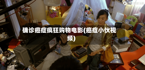 确诊癌症疯狂购物电影(癌症小伙视频)