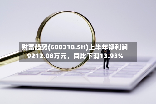 财富趋势(688318.SH)上半年净利润9212.08万元，同比下滑13.93%