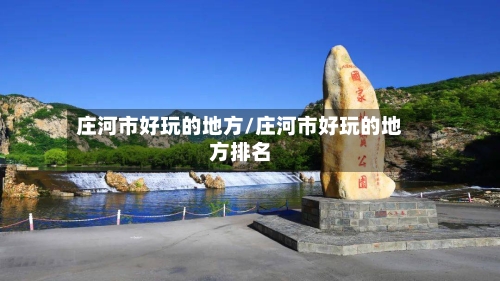 庄河市好玩的地方/庄河市好玩的地方排名