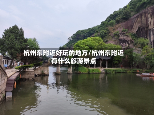 杭州东附近好玩的地方/杭州东附近有什么旅游景点