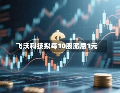 飞沃科技拟每10股派息1元