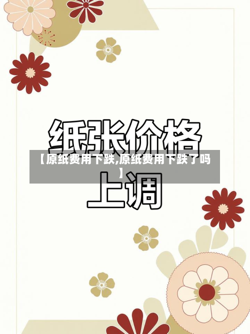 【原纸费用下跌,原纸费用下跌了吗】-第2张图片