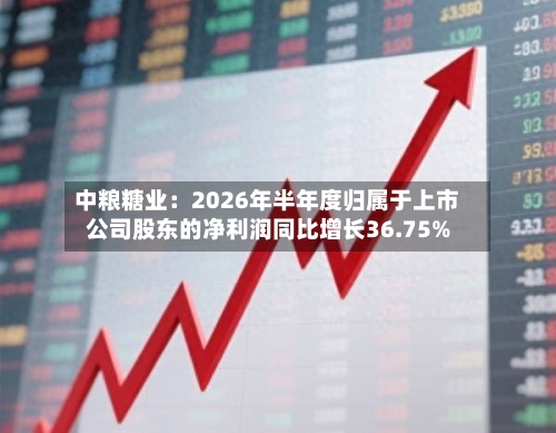 中粮糖业：2026年半年度归属于上市公司股东的净利润同比增长36.75%-第2张图片