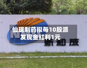 仙琚制药拟每10股派发现金红利1元