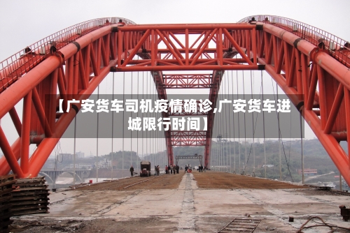 【广安货车司机疫情确诊,广安货车进城限行时间】