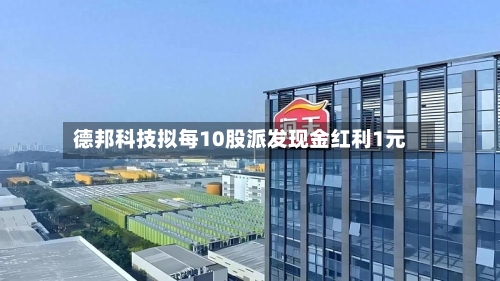 德邦科技拟每10股派发现金红利1元