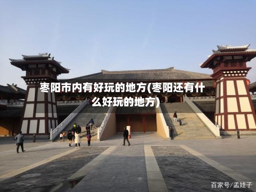 枣阳市内有好玩的地方(枣阳还有什么好玩的地方)