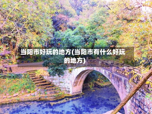当阳市好玩的地方(当阳市有什么好玩的地方)