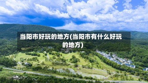 当阳市好玩的地方(当阳市有什么好玩的地方)-第2张图片
