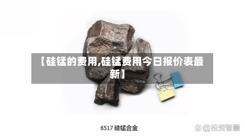 【硅锰的费用,硅锰费用今日报价表最新】-第2张图片