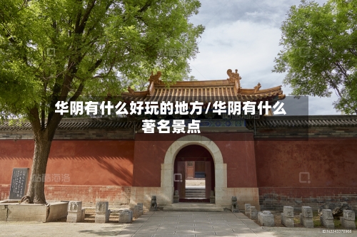华阴有什么好玩的地方/华阴有什么著名景点-第2张图片